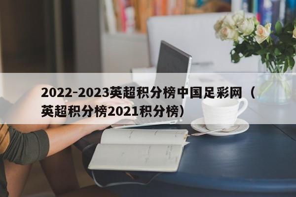 2022-2023英超积分榜中国足彩网（英超积分榜2021积分榜）