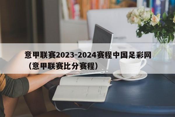 意甲联赛2023-2024赛程中国足彩网（意甲联赛比分赛程）