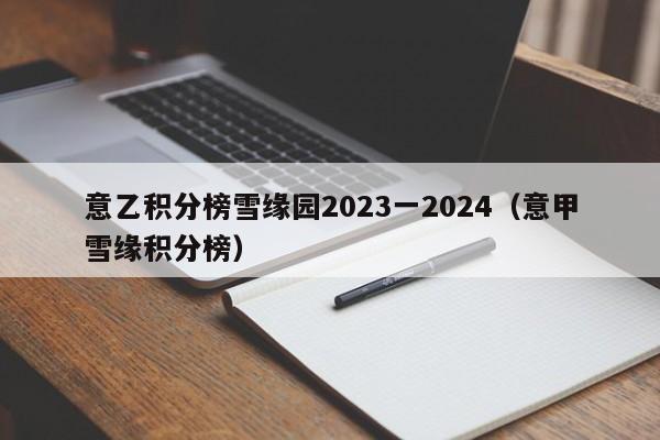 意乙积分榜雪缘园2023一2024（意甲雪缘积分榜）