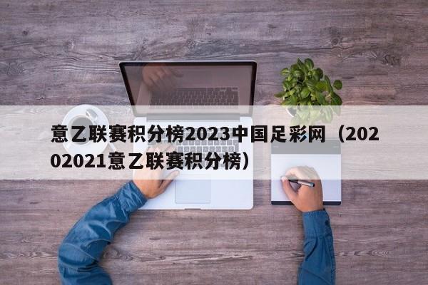 意乙联赛积分榜2023中国足彩网（20202021意乙联赛积分榜）
