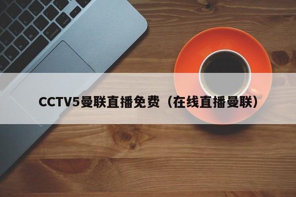 CCTV5曼联直播免费（在线直播曼联）