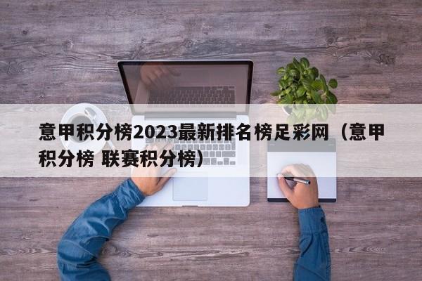 意甲积分榜2023最新排名榜足彩网（意甲积分榜 联赛积分榜）
