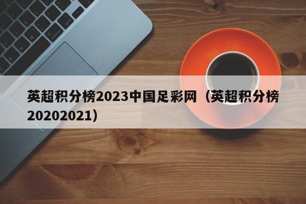 英超积分榜2023中国足彩网（英超积分榜20202021）
