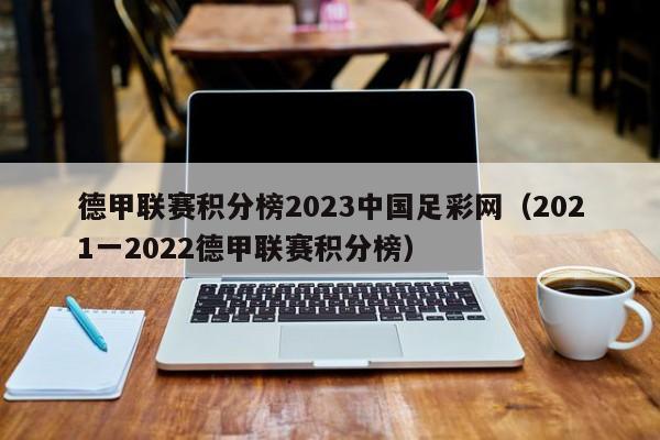 德甲联赛积分榜2023中国足彩网（2021一2022德甲联赛积分榜）